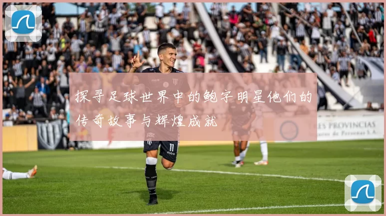 探寻足球世界中的鲍字明星他们的传奇故事与辉煌成就