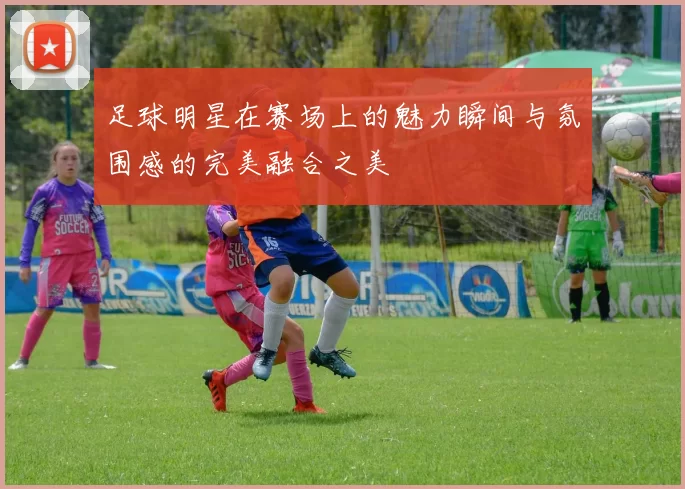 足球明星在赛场上的魅力瞬间与氛围感的完美融合之美