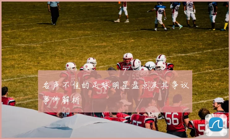 名声不佳的足球明星盘点及其争议事件解析
