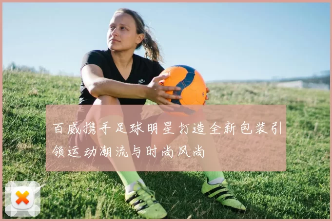 百威携手足球明星打造全新包装引领运动潮流与时尚风尚