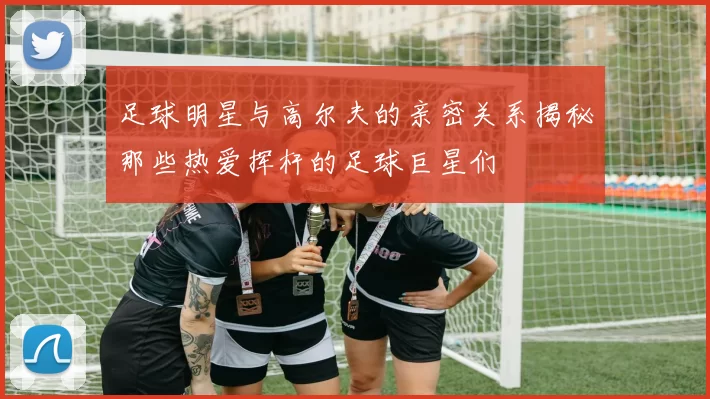 足球明星与高尔夫的亲密关系揭秘那些热爱挥杆的足球巨星们