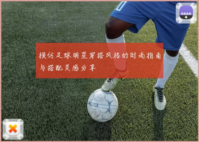 模仿足球明星穿搭风格的时尚指南与搭配灵感分享