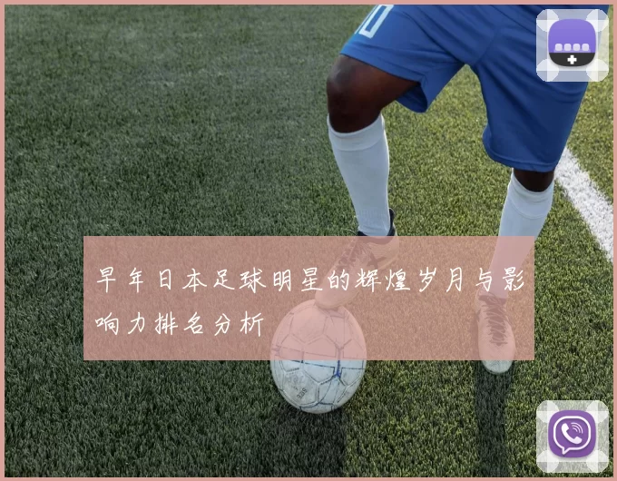 早年日本足球明星的辉煌岁月与影响力排名分析