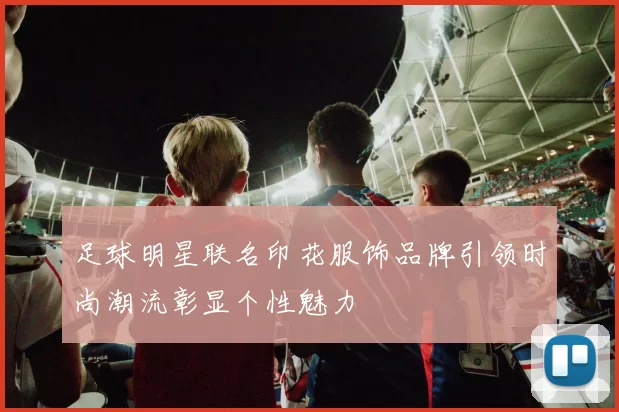 足球明星联名印花服饰品牌引领时尚潮流彰显个性魅力