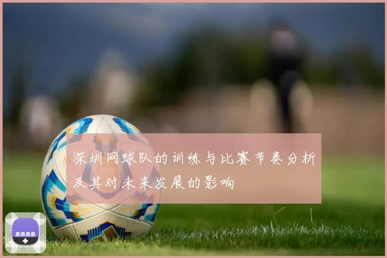 深圳网球队的训练与比赛节奏分析及其对未来发展的影响