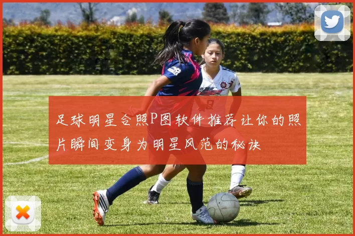 足球明星合照P图软件推荐让你的照片瞬间变身为明星风范的秘诀