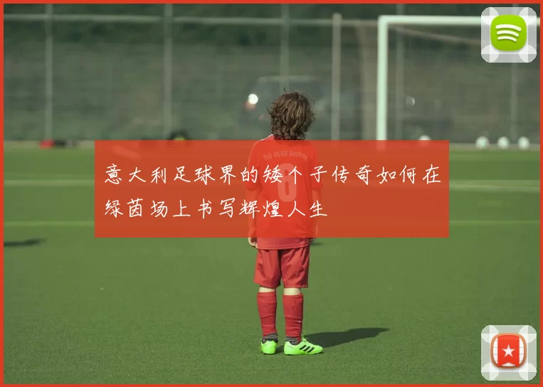 意大利足球界的矮个子传奇如何在绿茵场上书写辉煌人生