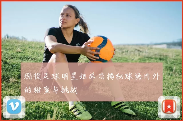 现役足球明星姐弟恋揭秘球场内外的甜蜜与挑战
