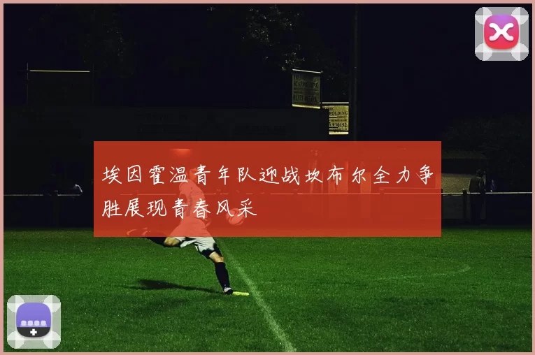 埃因霍温青年队迎战坎布尔全力争胜展现青春风采