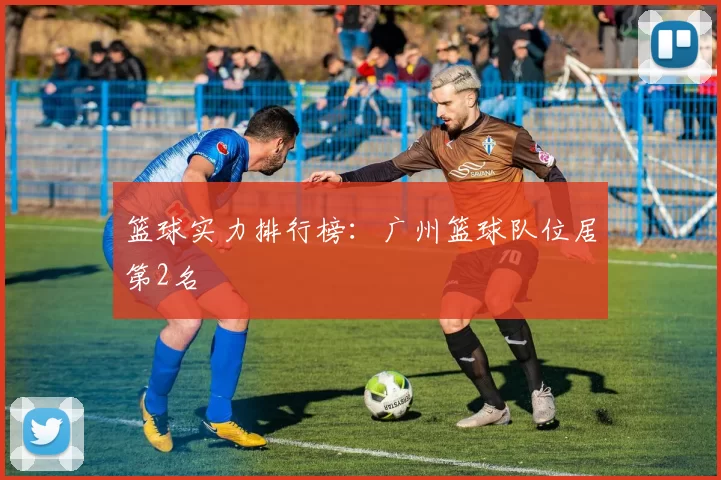 篮球实力排行榜：广州篮球队位居第2名