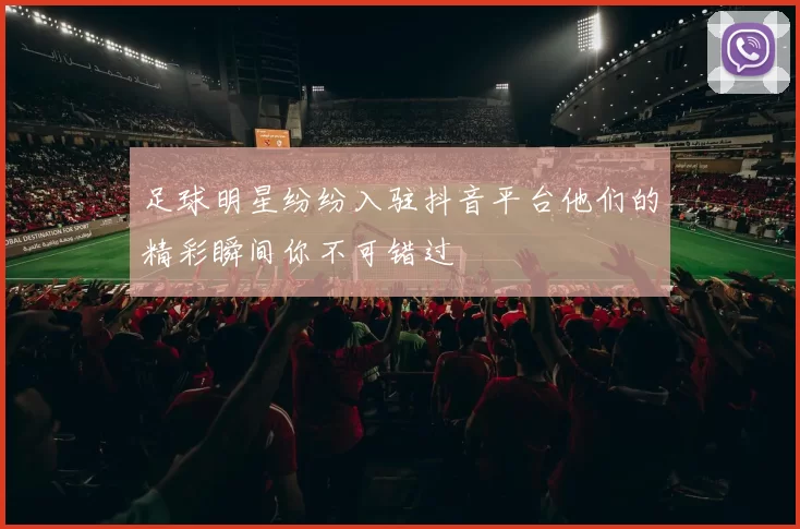 足球明星纷纷入驻抖音平台他们的精彩瞬间你不可错过