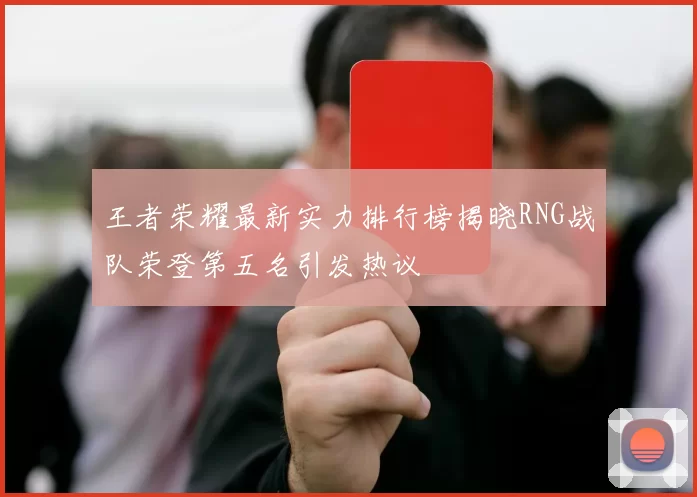 王者荣耀最新实力排行榜揭晓RNG战队荣登第五名引发热议