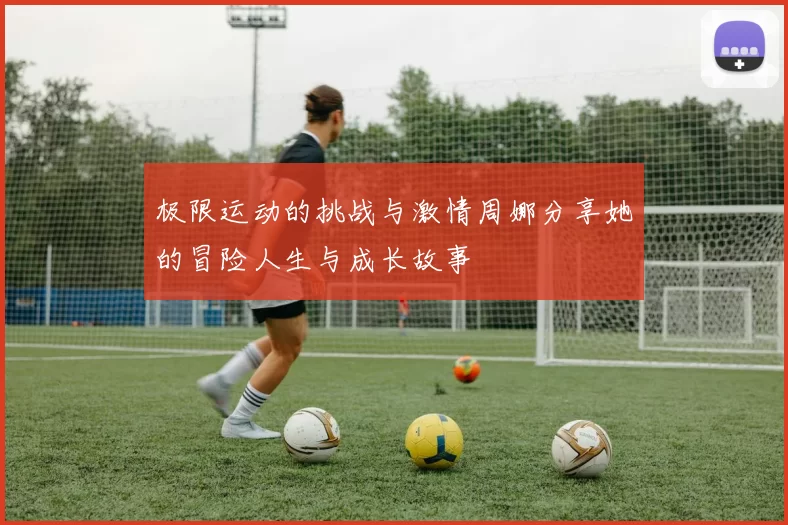 极限运动的挑战与激情周娜分享她的冒险人生与成长故事