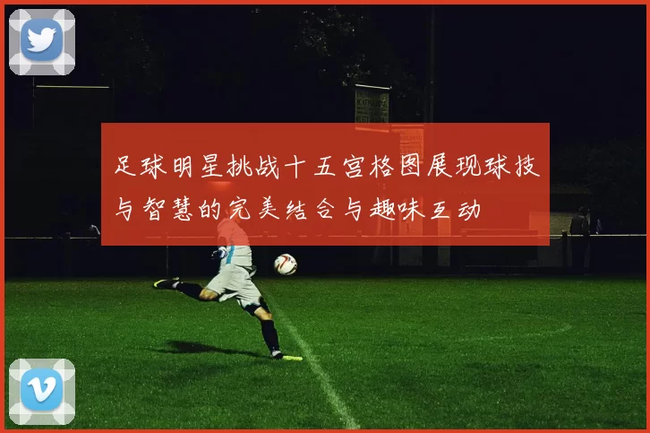 足球明星挑战十五宫格图展现球技与智慧的完美结合与趣味互动