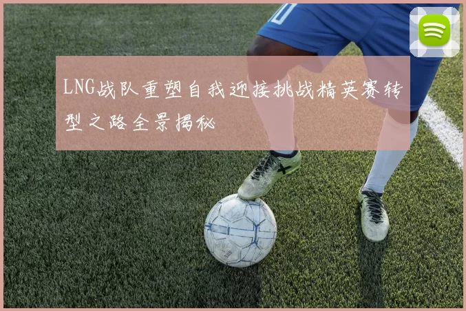 LNG战队重塑自我迎接挑战精英赛转型之路全景揭秘