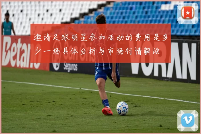邀请足球明星参加活动的费用是多少一场具体分析与市场行情解读