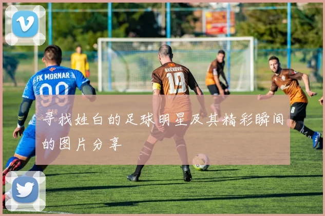 寻找姓白的足球明星及其精彩瞬间的图片分享