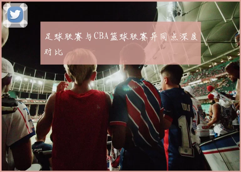 足球联赛与CBA篮球联赛异同点深度对比