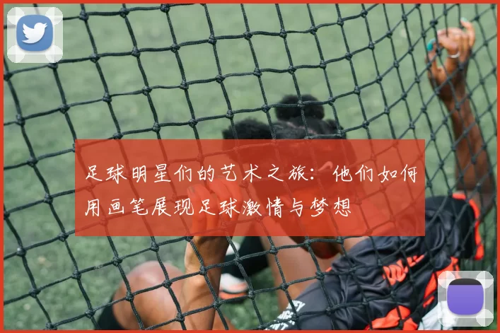 足球明星们的艺术之旅：他们如何用画笔展现足球激情与梦想
