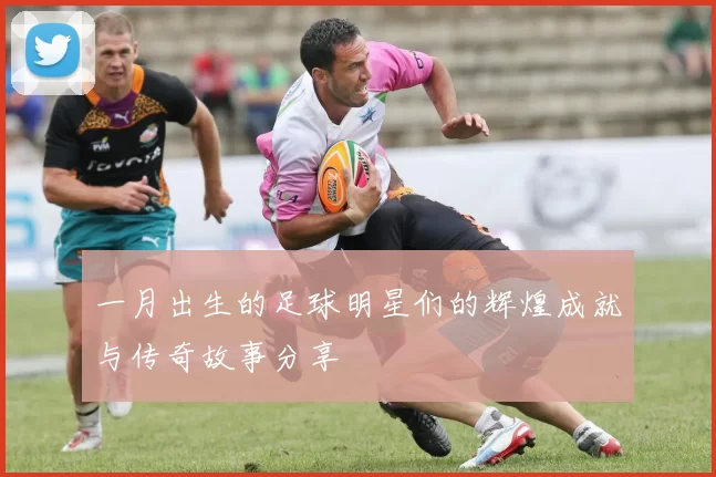一月出生的足球明星们的辉煌成就与传奇故事分享