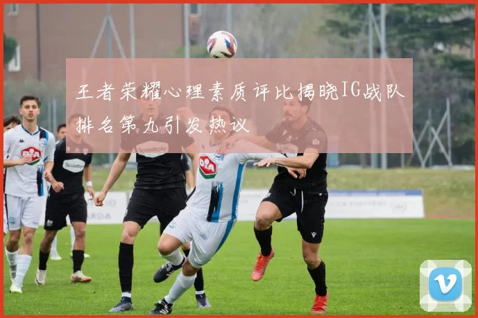 王者荣耀心理素质评比揭晓IG战队排名第九引发热议
