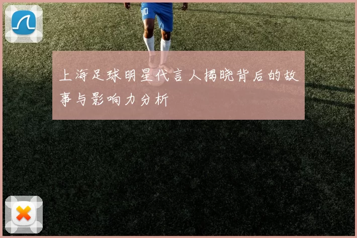 上海足球明星代言人揭晓背后的故事与影响力分析