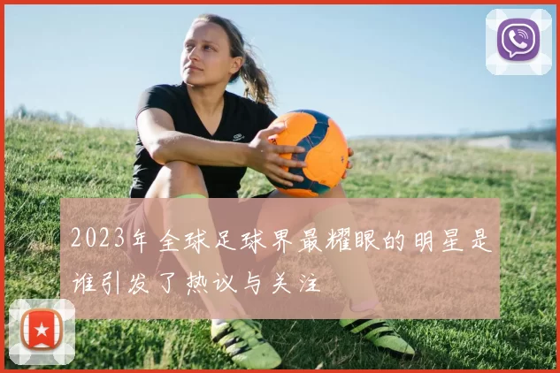 2023年全球足球界最耀眼的明星是谁引发了热议与关注