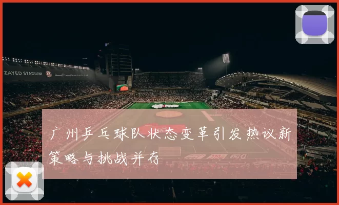 广州乒乓球队状态变革引发热议新策略与挑战并存
