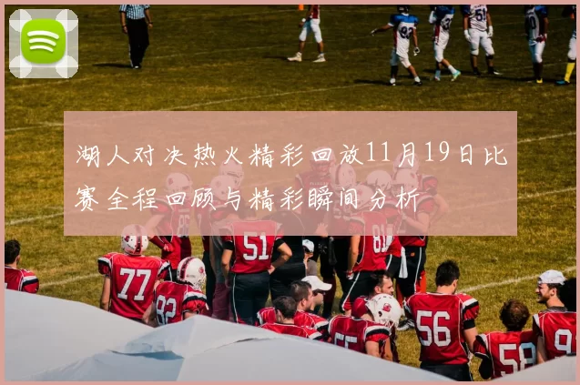 湖人对决热火精彩回放11月19日比赛全程回顾与精彩瞬间分析