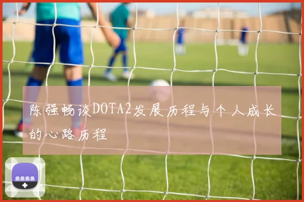 陈强畅谈DOTA2发展历程与个人成长的心路历程