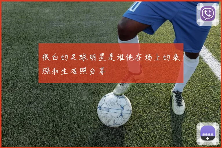 很白的足球明星是谁他在场上的表现和生活照分享