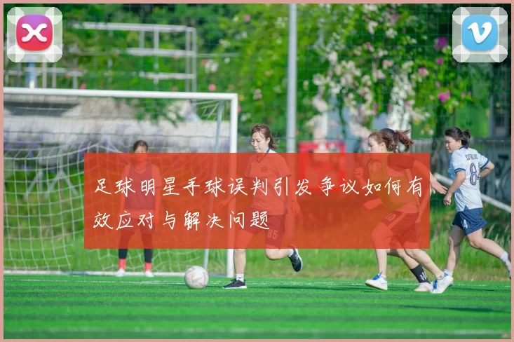 足球明星手球误判引发争议如何有效应对与解决问题