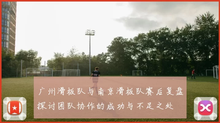 广州滑板队与南京滑板队赛后复盘探讨团队协作的成功与不足之处