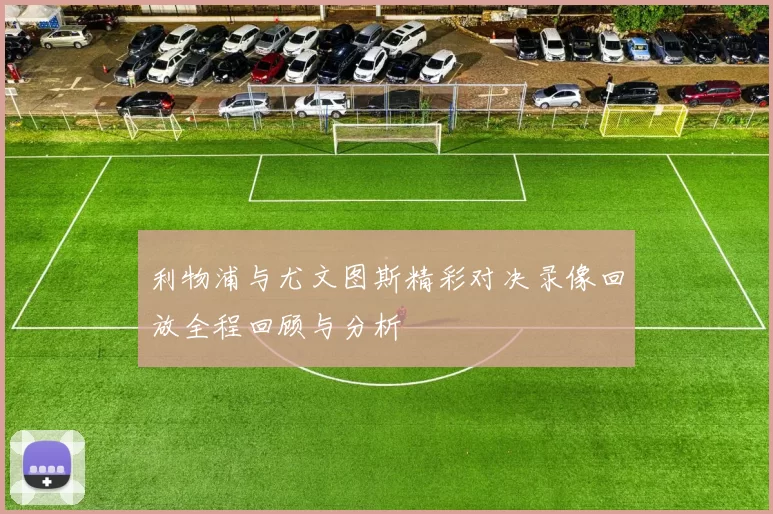 利物浦与尤文图斯精彩对决录像回放全程回顾与分析