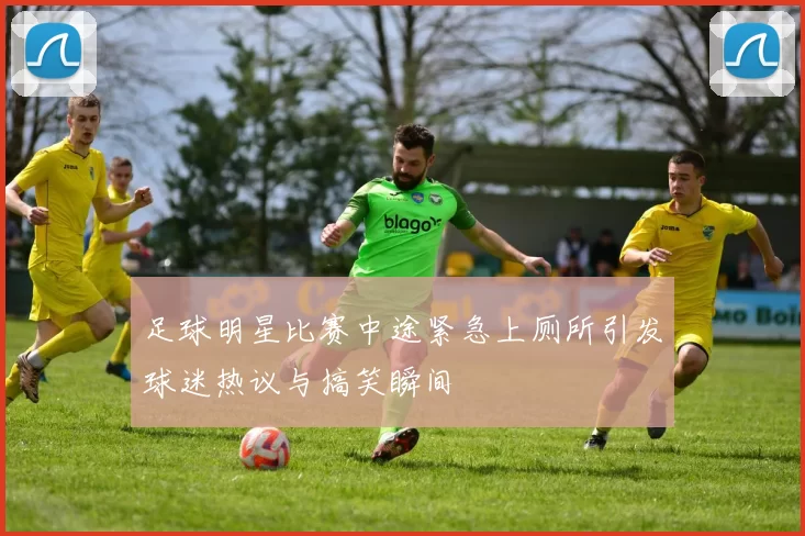 足球明星比赛中途紧急上厕所引发球迷热议与搞笑瞬间