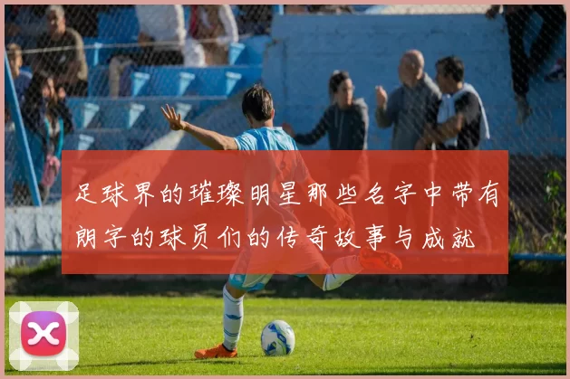 足球界的璀璨明星那些名字中带有朗字的球员们的传奇故事与成就