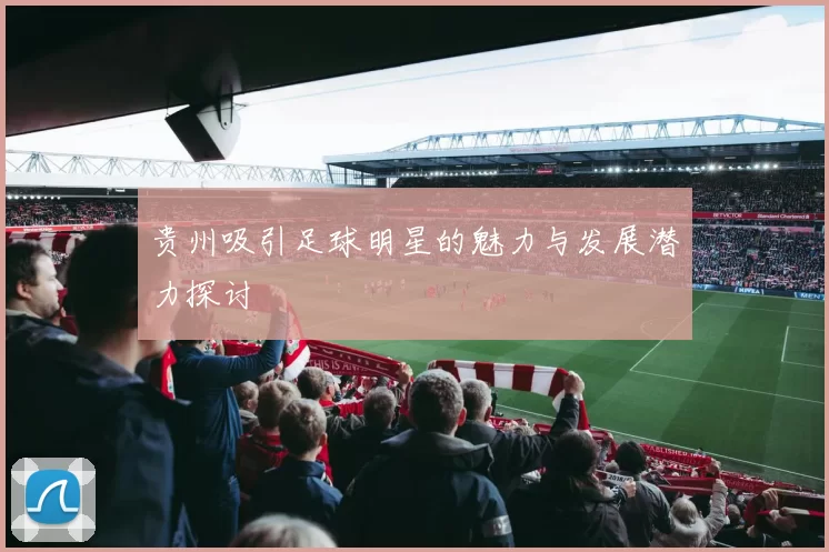 贵州吸引足球明星的魅力与发展潜力探讨