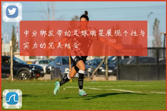 中分绑发带的足球明星展现个性与实力的完美结合