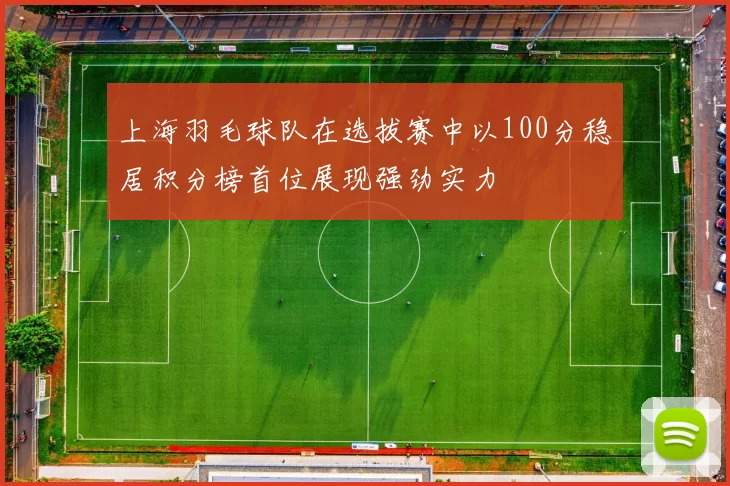 上海羽毛球队在选拔赛中以100分稳居积分榜首位展现强劲实力