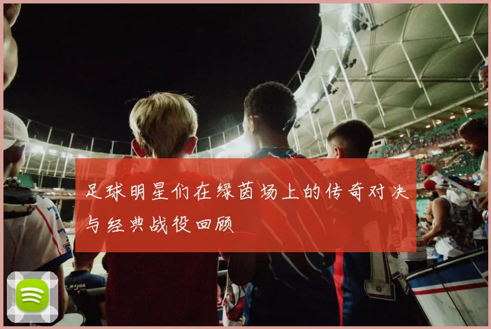 足球明星们在绿茵场上的传奇对决与经典战役回顾