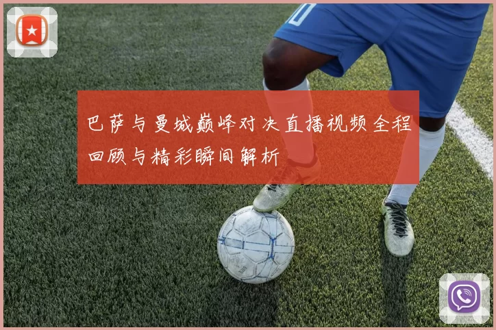 巴萨与曼城巅峰对决直播视频全程回顾与精彩瞬间解析
