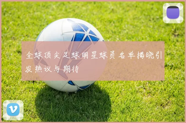 全球顶尖足球明星球员名单揭晓引发热议与期待