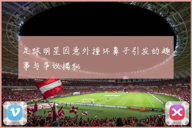 足球明星因意外撞坏鼻子引发的趣事与争议揭秘