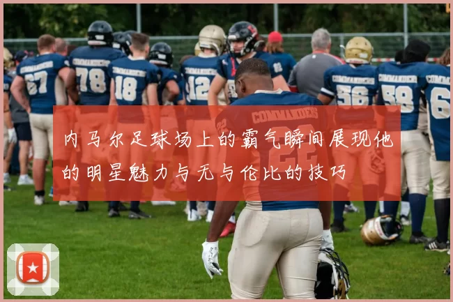 内马尔足球场上的霸气瞬间展现他的明星魅力与无与伦比的技巧