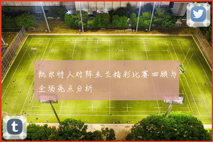 凯尔特人对阵米兰精彩比赛回顾与全场亮点分析