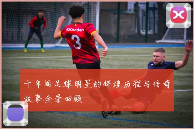 十年间足球明星的辉煌历程与传奇故事全景回顾