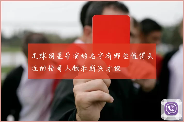 足球明星导演的名字有哪些值得关注的传奇人物和新兴才俊