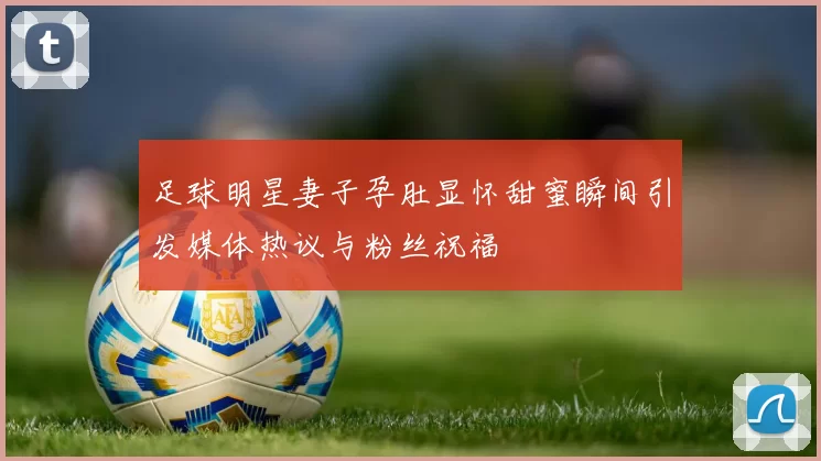 足球明星妻子孕肚显怀甜蜜瞬间引发媒体热议与粉丝祝福