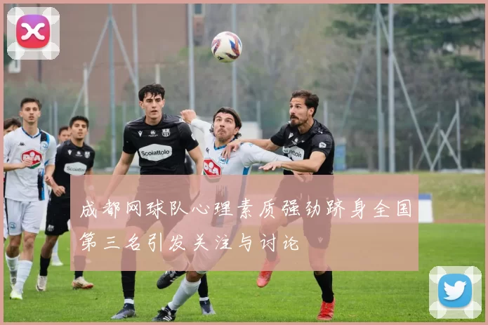 成都网球队心理素质强劲跻身全国第三名引发关注与讨论