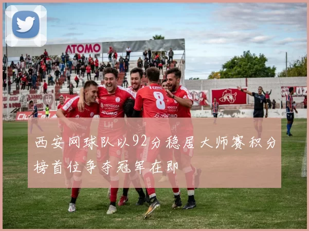 西安网球队以92分稳居大师赛积分榜首位争夺冠军在即